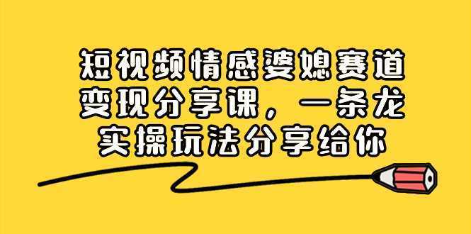 短视频情感婆媳赛道变现分享课,一条龙实操玩法分享给你