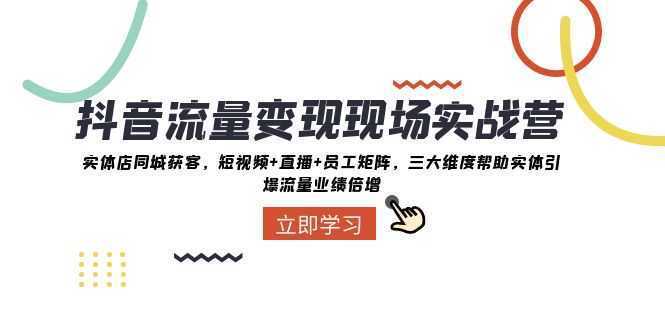 抖音·流量变现现场实战营:实体店同城获客,短视频+直播+员工矩阵 三大…