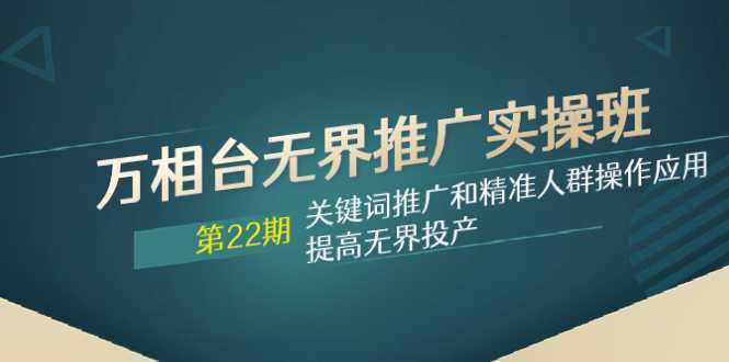 万相台无界推广实操班【22期】关键词推广和精准人群操作应用,提高无界投产