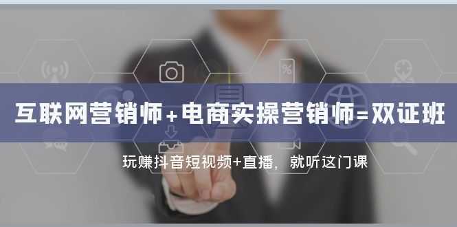 互联网·营销师+电商实操营销师=双 证 班:玩赚抖音短视频+直播 就听这门课