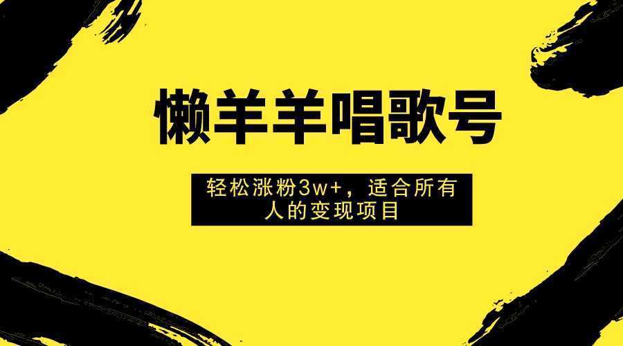 懒羊羊唱歌号,轻松涨粉3w+,适合所有人的变现项目!