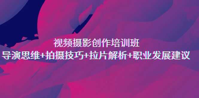 视频摄影创作培训班,导演思维+拍摄技巧+拉片解析+职业发展建议
