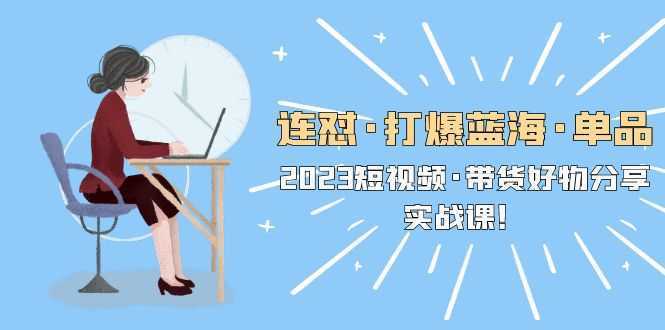 连怼·打爆蓝海·单品,2023短视频·带货好物分享·实战课!