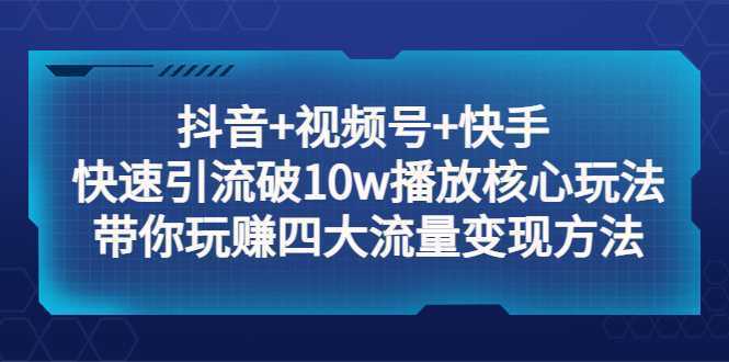 抖音+视频号+快手 快速引流破10w播放核心玩法:带你玩赚四大流量变现方法!