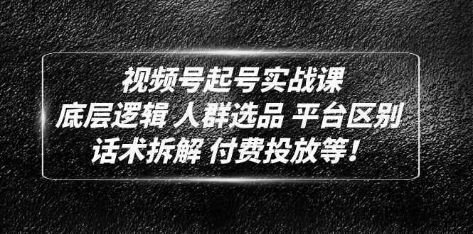 视频号起号实战课:底层逻辑 人群选品 平台区别 话术拆解 付费投放等!
