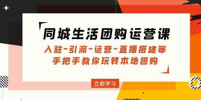 同城生活团购运营课:入驻-引流-运营-直播搭建等 玩转本地团购(无中创水印)
