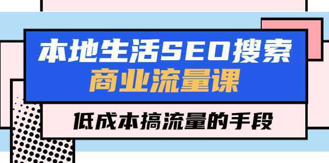 本地生活SEO搜索商业流量课,低成本搞流量的手段