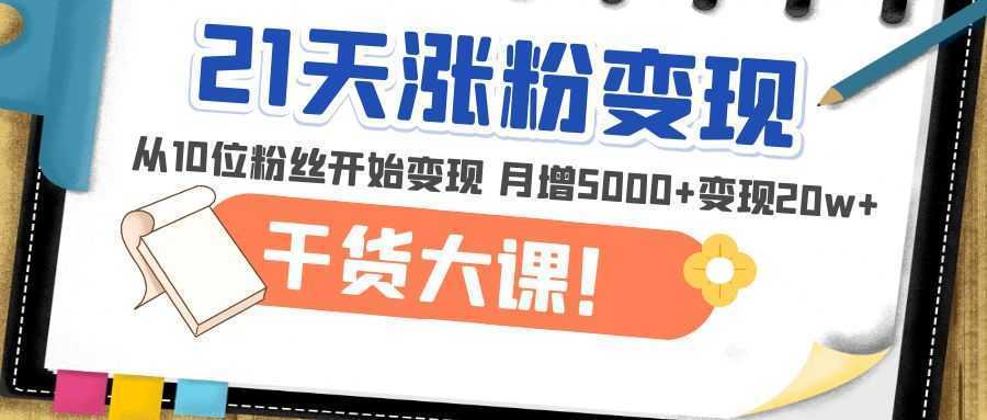 21天精准涨粉变现干货大课:从10位粉丝开始变现 月增5000+变现20w+
