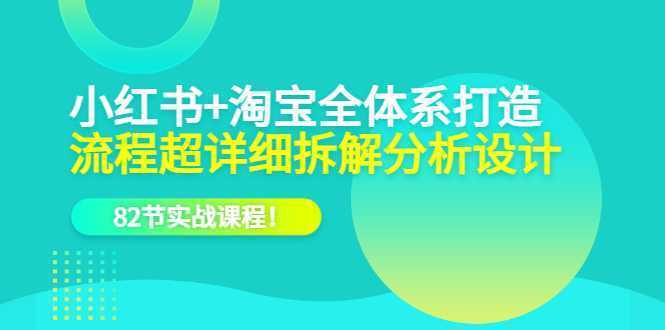 小红书+淘宝·全体系打造,流程超详细拆解分析设计,82节实战课程!