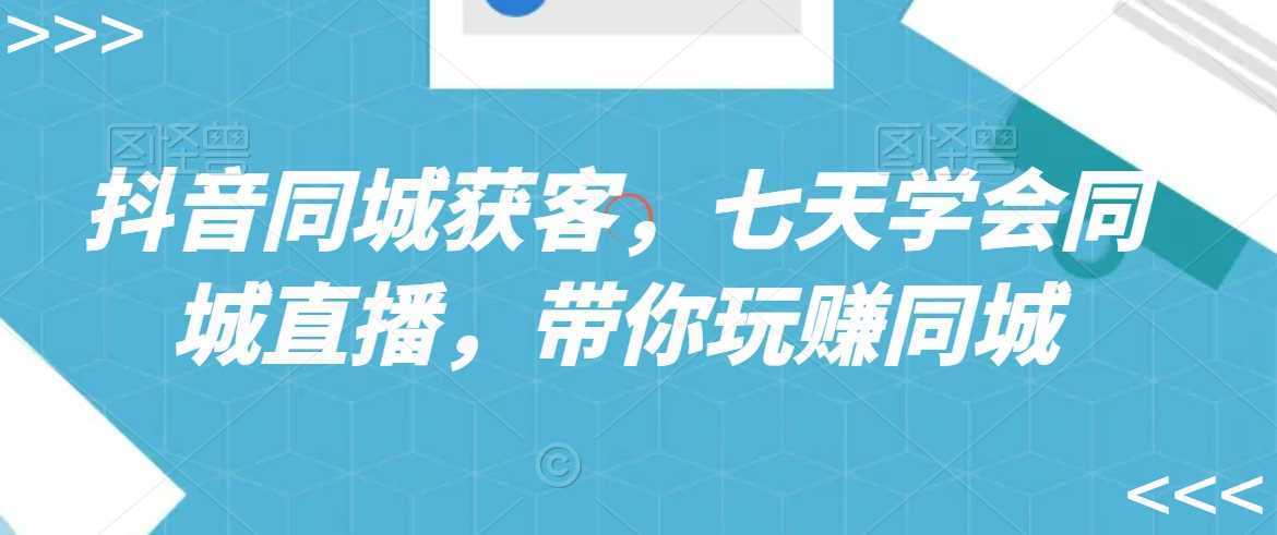抖音同城获客，七天学会同城直播，带你玩赚同城