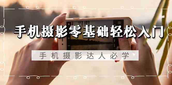 手机摄影零基础轻松入门-手机摄影达人必学，不限手机品牌