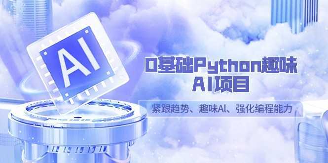 0基础Python趣味AI项目，紧跟趋势、趣味Al、强化编程能力