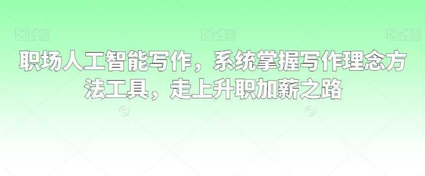 职场人工智能写作，系统掌握写作理念方法工具，走上升职加薪之路