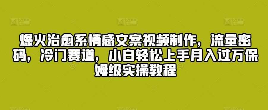 爆火治愈系情感文案视频制作，流量密码，冷门赛道，小白轻松上手月入过万保姆级实操教程【揭秘】