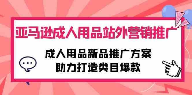 亚马逊成人用品站外营销推广，成人用品新品推广方案，助力打造类目爆款