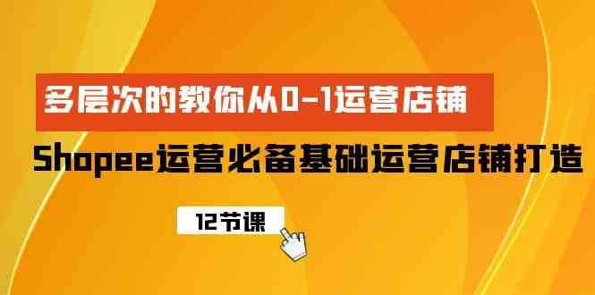 Shopee-运营必备基础运营店铺打造,多层次的教你从0-1运营店铺