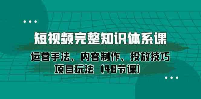 短视频完整知识体系课，运营手法、内容制作、投放技巧项目玩法