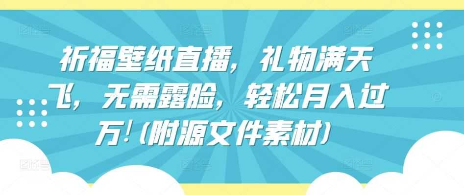 祈福壁纸直播，礼物满天飞，无需露脸，轻松月入过万!(附源文件素材)【揭秘】
