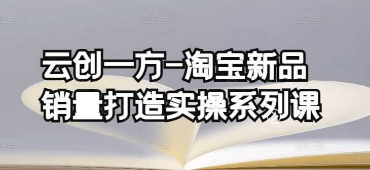 云创一方-淘宝新品销量打造实操系列课，基础销量打造(4课程)+补单渠道分析(4课程)