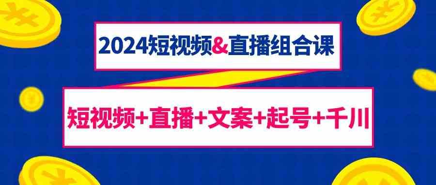 2024短视频&amp;直播组合课：短视频+直播+文案+起号+千川