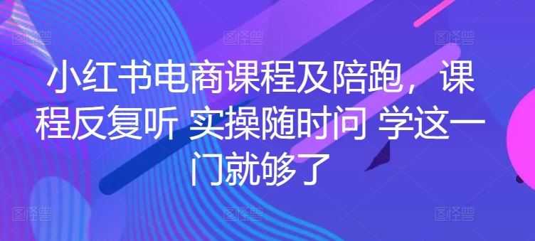 小红书电商课程及陪跑，课程反复听 实操随时问 学这一门就够了