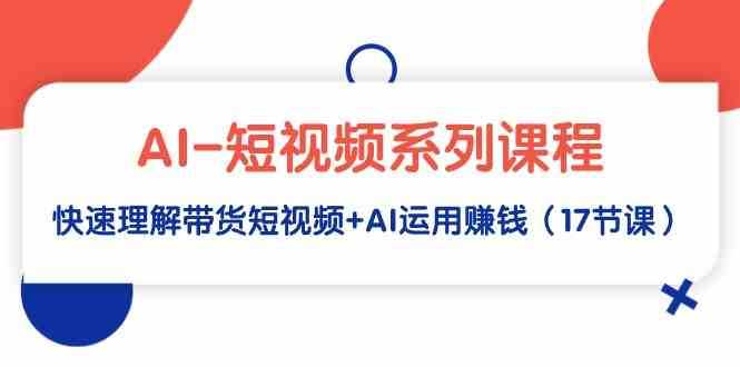 AI-短视频系列课程，快速理解带货短视频+AI运用赚钱