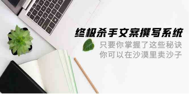 终极杀手文案-撰写系统，只要你掌握了这些秘诀，你可以在沙漠里卖沙子