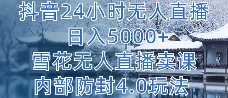 抖音24小时无人直播 日入5000+，雪花无人直播卖课，内部防封4.0玩法【揭秘】