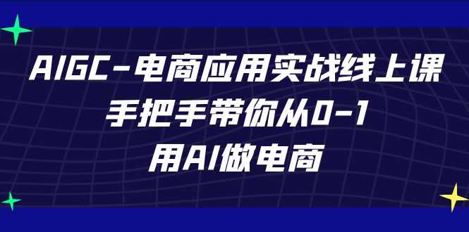 AIGC电商应用实战线上课，手把手带你从0-1，用AI做电商