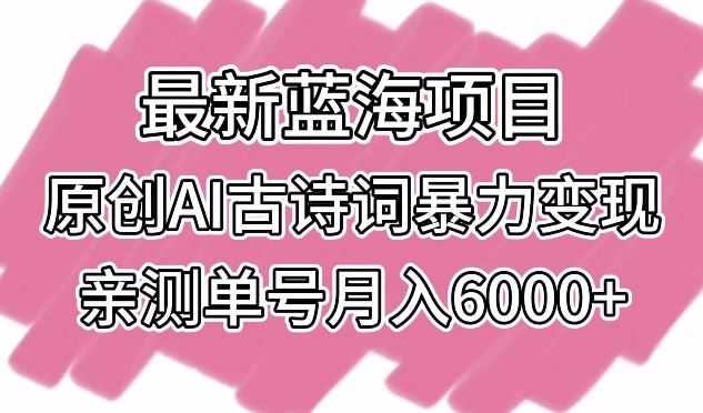 最新蓝海项目，原创AI古诗词暴力变现，亲测单号月入6000+【揭秘】