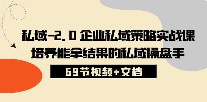 私域2.0企业私域策略实战课，培养能拿结果的私域操盘手 (69节视频+文档)