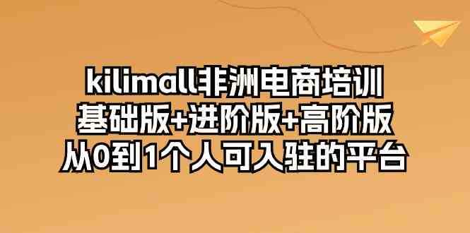 kilimall非洲电商培训，基础版+进阶版+高阶版 从0-1个人可入驻的平台