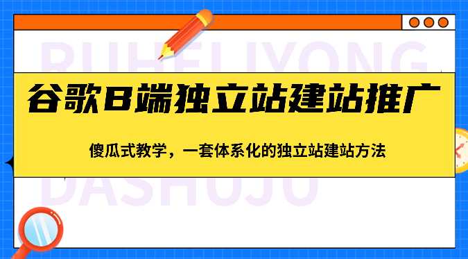 谷歌B端独立站建站推广，傻瓜式教学，一套体系化的独立站建站方法