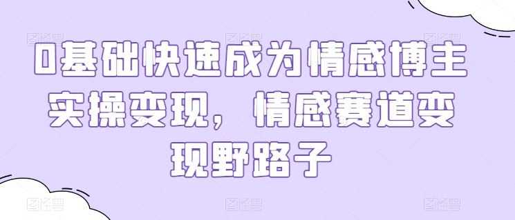 0基础快速成为情感博主实操变现，情感赛道变现野路子