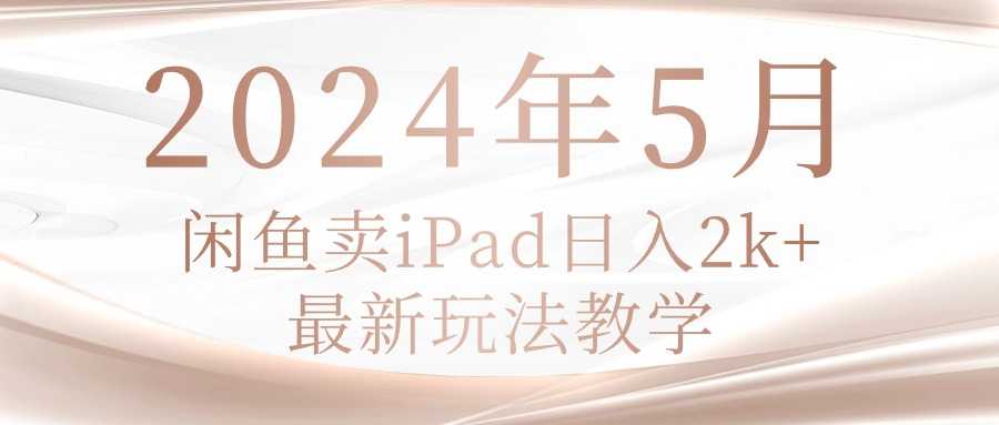 2024年5月闲鱼卖ipad日入2k，最新玩法教学