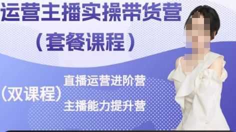 运营主播实操带货营，直播运营进阶，主播能力提升