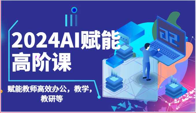 2024AI赋能高阶课：AI赋能教师高效办公，教学，教研等