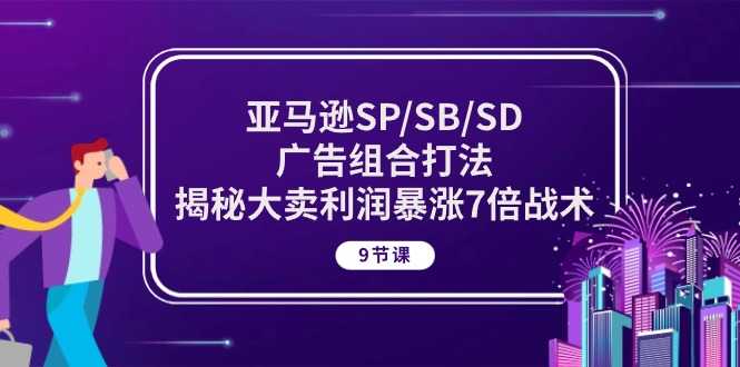 亚马逊SP/SB/SD广告组合打法，揭秘大卖利润暴涨7倍战术 (9节课)