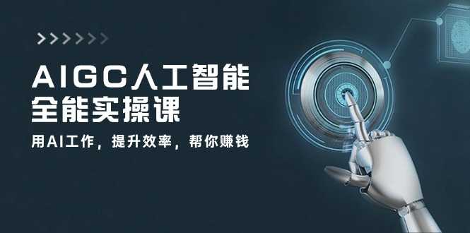 AIGC人工智能全能实操课：用AI工作，提升效率，帮你赚钱