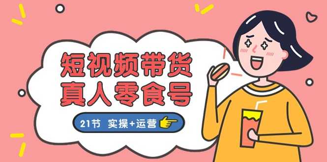 短视频带货&amp;真人零食号：更全面的零食带货教程