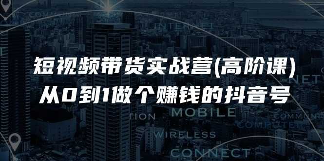 短视频带货实战营(高阶课)，从0到1做个赚钱的抖音号