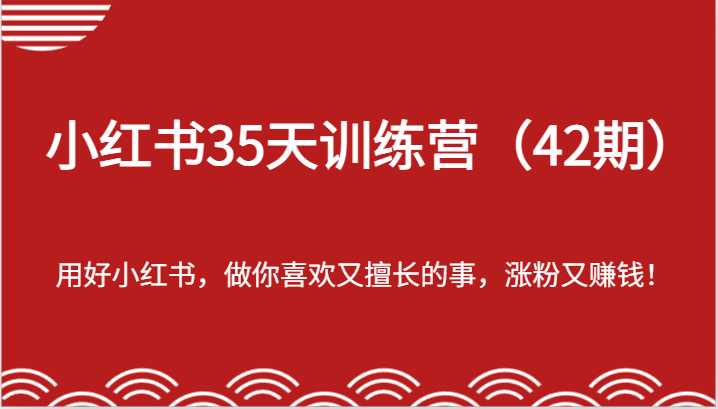 小红书35天训练营-用好小红书，做你喜欢又擅长的事，涨粉又赚钱！