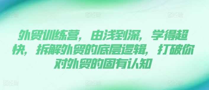 外贸训练营,由浅到深,学得超快,拆解外贸的底层逻辑,打破你对外贸的固有认知