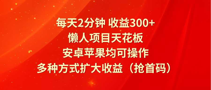 每天2分钟收益300+，懒人项目天花板，安卓苹果均可操作，多种方式扩大收益