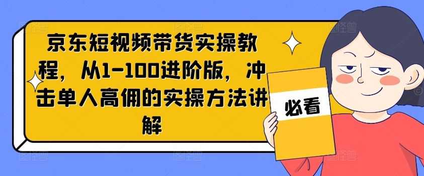 京东短视频带货实操教程,从1-100进阶版,冲击单人高佣的实操方法讲解