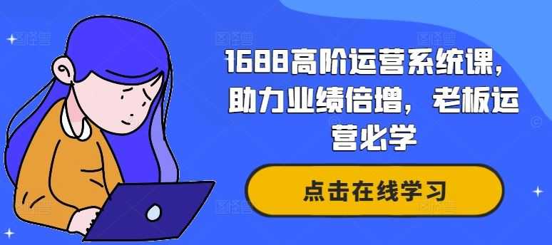 1688高阶运营系统课，助力业绩倍增，老板运营必学