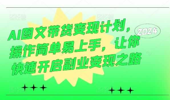 AI图文带货变现计划，操作简单易上手，让你快速开启副业变现之路