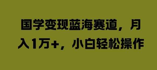 国学变现蓝海赛道，月入1W+，小白轻松操作【揭秘】
