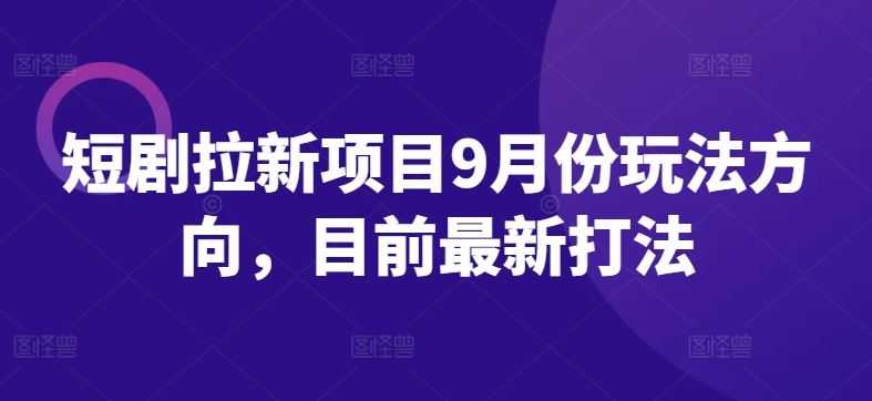 短剧拉新项目9月份玩法方向，目前最新打法