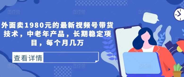 外面卖1980元的最新视频号带货技术，中老年产品，长期稳定项目，每个月几万